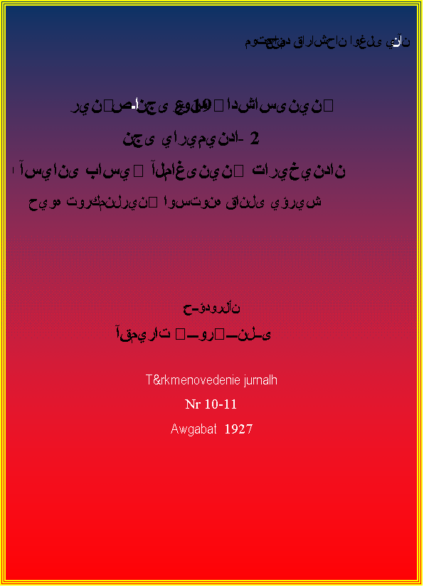 Text Box: آننامحمد قاراشحان اوغلى يموتحان
روس پادشاسىنينگ 19- نجى عـاصرينگ
2- نجى ياريميندا
اورتا آسيانى باسيپ آلماغىنينگ تاريخيندان
حيوه توركمنلرينگ اوستونه قانلى يؤريش
حــؤدورلأن:
آقميرات گـــورگـــنلــى
T&rkmenovedenie jurnalh
Nr 10-11
Awgabat 1927
